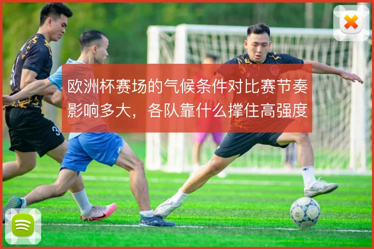 欧洲杯赛场的气候条件对比赛节奏影响多大，各队靠什么撑住高强度