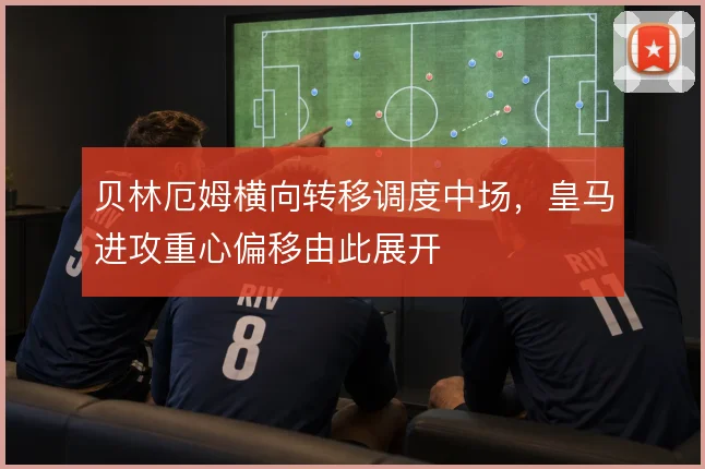 贝林厄姆横向转移调度中场,皇马进攻重心偏移由此展开