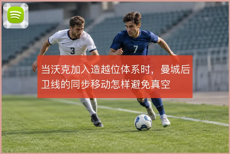 当沃克加入造越位体系时，曼城后卫线的同步移动怎样避免真空
