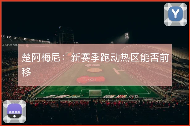 楚阿梅尼:新赛季跑动热区能否前移