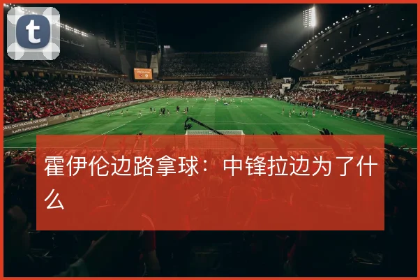 霍伊伦边路拿球：中锋拉边为了什么
