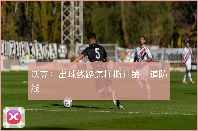 沃克:出球线路怎样撕开第一道防线