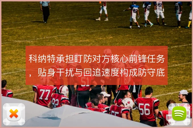 科纳特承担盯防对方核心前锋任务，贴身干扰与回追速度构成防守底线
