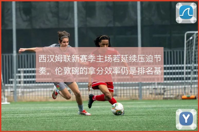 西汉姆联新赛季主场若延续压迫节奏,伦敦碗的拿分效率仍是排名基石
