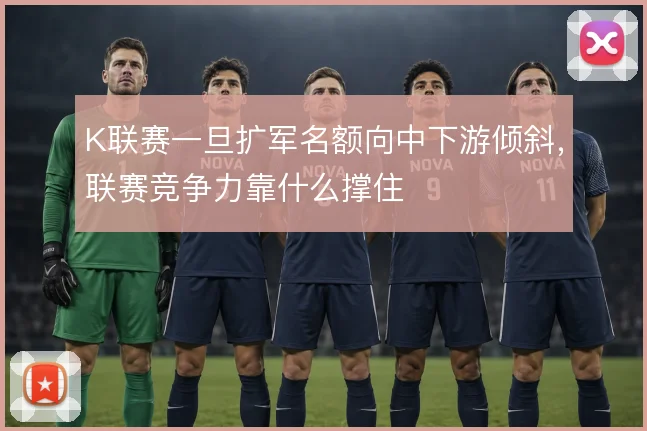 K联赛一旦扩军名额向中下游倾斜，联赛竞争力靠什么撑住