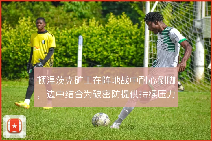 顿涅茨克矿工在阵地战中耐心倒脚,边中结合为破密防提供持续压力