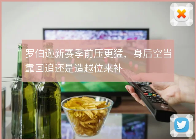 罗伯逊新赛季前压更猛，身后空当靠回追还是造越位来补