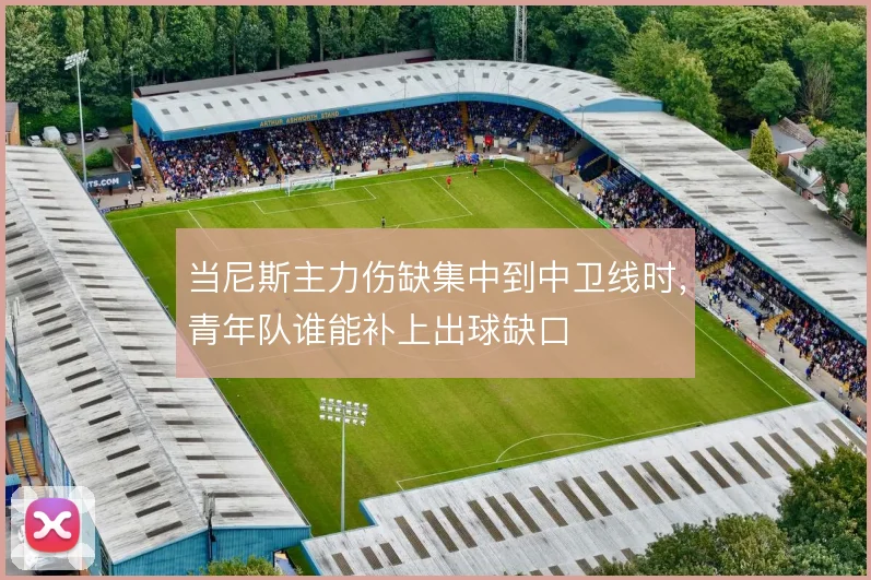 当尼斯主力伤缺集中到中卫线时，青年队谁能补上出球缺口