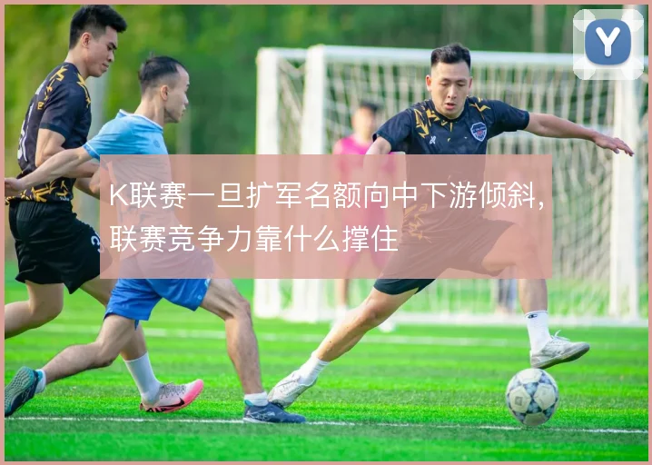 K联赛一旦扩军名额向中下游倾斜,联赛竞争力靠什么撑住